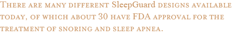 There are many different appliances on the market today, of which about 30 have FDA approval for the treatment of snoring and sleep apnea.